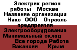 Электрик(регион работы - Москва) › Название организации ­ Никс, ООО › Отрасль предприятия ­ Электрооборудование › Минимальный оклад ­ 68 000 - Все города Работа » Вакансии   . Крым,Новый Свет